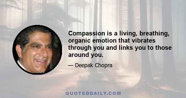 Compassion is a living, breathing, organic emotion that vibrates through you and links you to those around you.