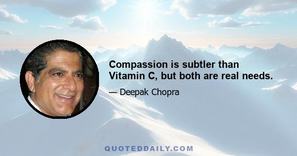 Compassion is subtler than Vitamin C, but both are real needs.