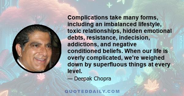 Complications take many forms, including an imbalanced lifestyle, toxic relationships, hidden emotional debts, resistance, indecision, addictions, and negative conditioned beliefs. When our life is overly complicated,