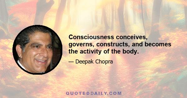 Consciousness conceives, governs, constructs, and becomes the activity of the body.