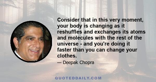 Consider that in this very moment, your body is changing as it reshuffles and exchanges its atoms and molecules with the rest of the universe - and you're doing it faster than you can change your clothes.