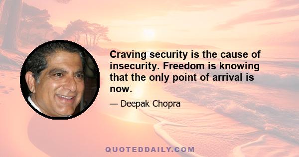 Craving security is the cause of insecurity. Freedom is knowing that the only point of arrival is now.