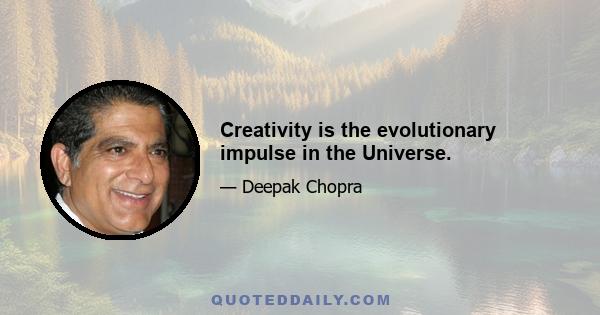 Creativity is the evolutionary impulse in the Universe.