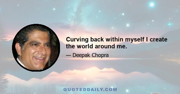 Curving back within myself I create the world around me.