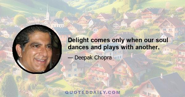 Delight comes only when our soul dances and plays with another.