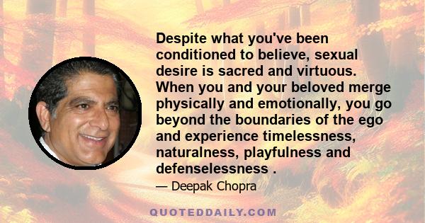 Despite what you've been conditioned to believe, sexual desire is sacred and virtuous. When you and your beloved merge physically and emotionally, you go beyond the boundaries of the ego and experience timelessness,