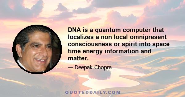 DNA is a quantum computer that localizes a non local omnipresent consciousness or spirit into space time energy information and matter.