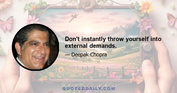 Don't instantly throw yourself into external demands.