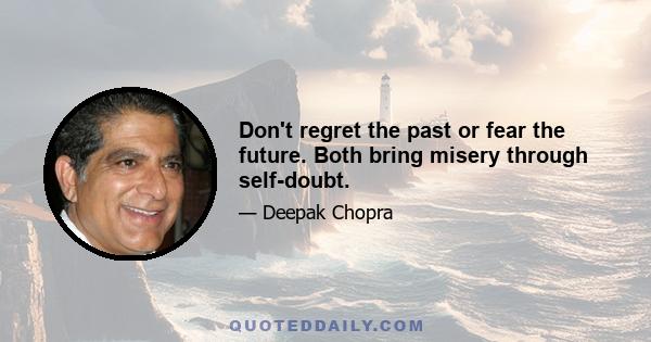 Don't regret the past or fear the future. Both bring misery through self-doubt.