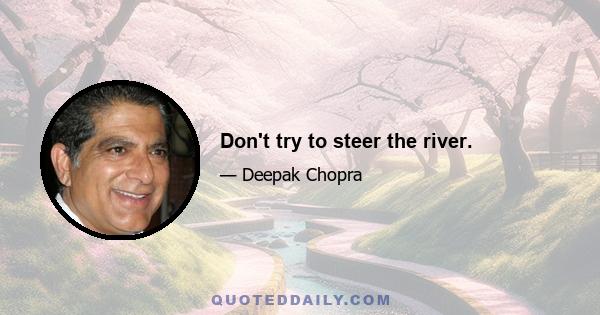 Don't try to steer the river.