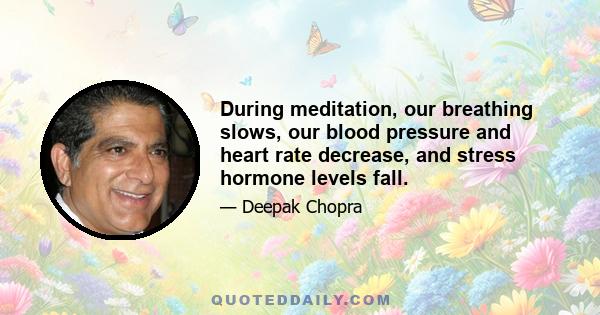 During meditation, our breathing slows, our blood pressure and heart rate decrease, and stress hormone levels fall.