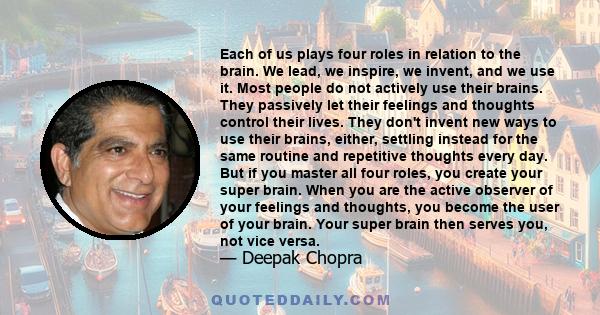 Each of us plays four roles in relation to the brain. We lead, we inspire, we invent, and we use it. Most people do not actively use their brains. They passively let their feelings and thoughts control their lives. They 