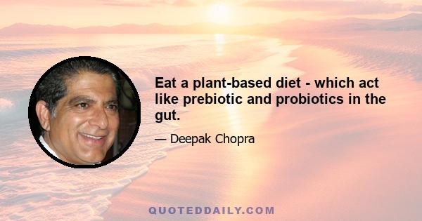 Eat a plant-based diet - which act like prebiotic and probiotics in the gut.