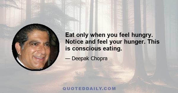 Eat only when you feel hungry. Notice and feel your hunger. This is conscious eating.