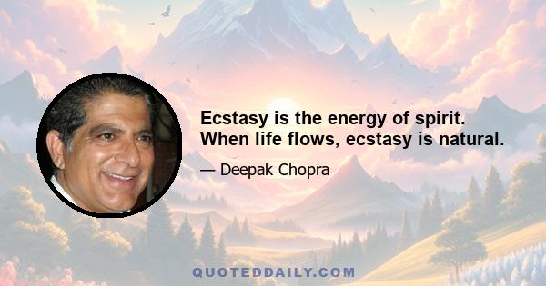 Ecstasy is the energy of spirit. When life flows, ecstasy is natural.