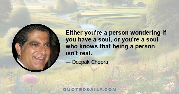 Either you're a person wondering if you have a soul, or you're a soul who knows that being a person isn't real.