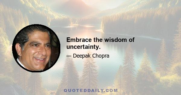 Embrace the wisdom of uncertainty.