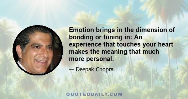 Emotion brings in the dimension of bonding or tuning in: An experience that touches your heart makes the meaning that much more personal.