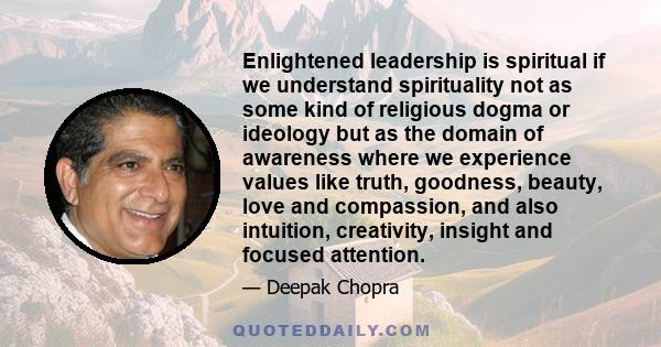 Enlightened leadership is spiritual if we understand spirituality not as some kind of religious dogma or ideology but as the domain of awareness where we experience values like truth, goodness, beauty, love and