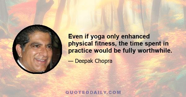 Even if yoga only enhanced physical fitness, the time spent in practice would be fully worthwhile.