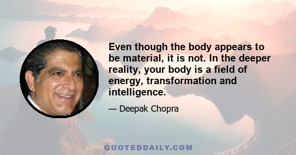 Even though the body appears to be material, it is not. In the deeper reality, your body is a field of energy, transformation and intelligence.