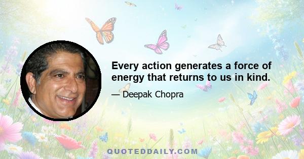 Every action generates a force of energy that returns to us in kind.