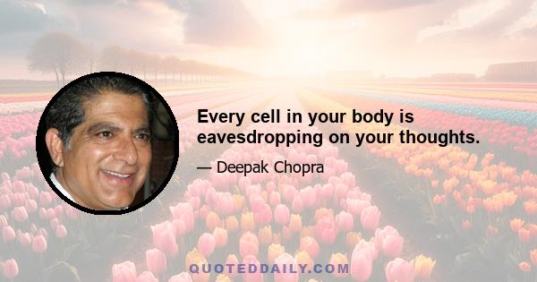 Every cell in your body is eavesdropping on your thoughts.