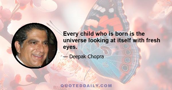 Every child who is born is the universe looking at itself with fresh eyes.