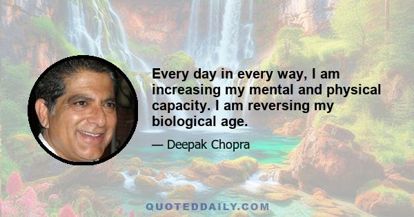 Every day in every way, I am increasing my mental and physical capacity. I am reversing my biological age.