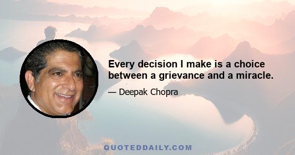 Every decision I make is a choice between a grievance and a miracle.