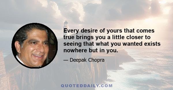 Every desire of yours that comes true brings you a little closer to seeing that what you wanted exists nowhere but in you.