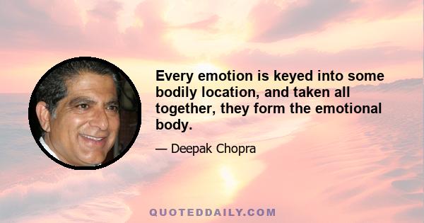 Every emotion is keyed into some bodily location, and taken all together, they form the emotional body.