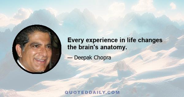 Every experience in life changes the brain's anatomy.