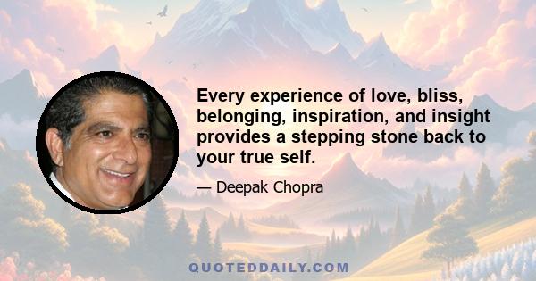 Every experience of love, bliss, belonging, inspiration, and insight provides a stepping stone back to your true self.