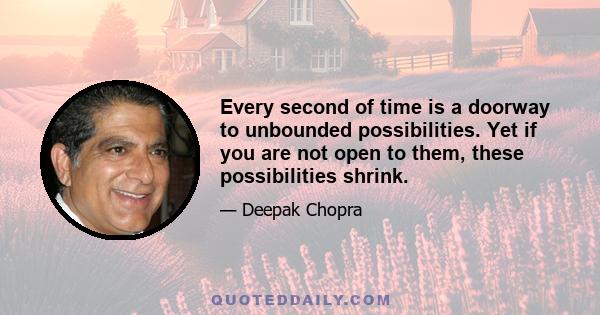 Every second of time is a doorway to unbounded possibilities. Yet if you are not open to them, these possibilities shrink.