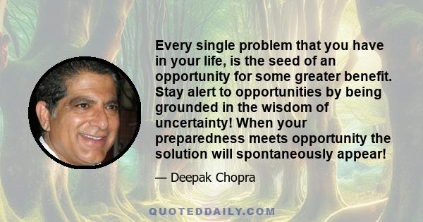 Every single problem that you have in your life, is the seed of an opportunity for some greater benefit. Stay alert to opportunities by being grounded in the wisdom of uncertainty! When your preparedness meets