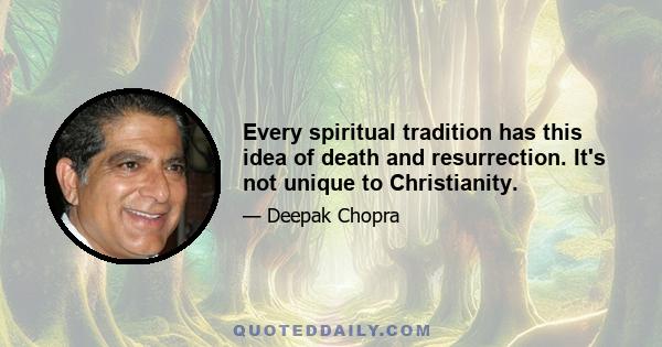 Every spiritual tradition has this idea of death and resurrection. It's not unique to Christianity.