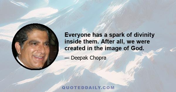 Everyone has a spark of divinity inside them. After all, we were created in the image of God.