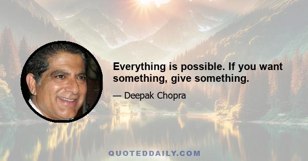 Everything is possible. If you want something, give something.