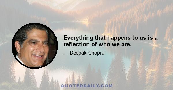 Everything that happens to us is a reflection of who we are.