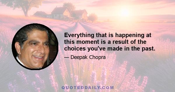 Everything that is happening at this moment is a result of the choices you've made in the past.