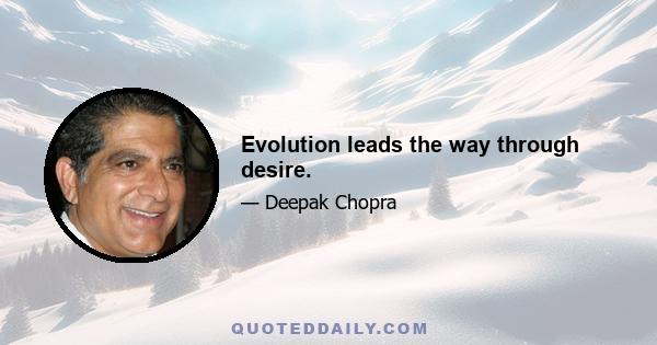 Evolution leads the way through desire.