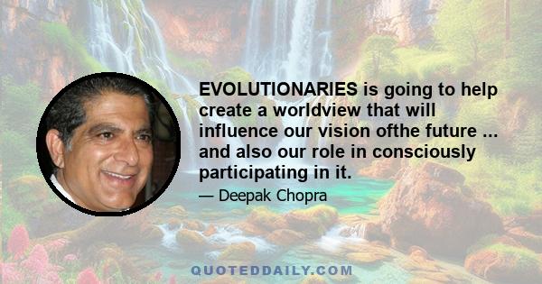 EVOLUTIONARIES is going to help create a worldview that will influence our vision ofthe future ... and also our role in consciously participating in it.