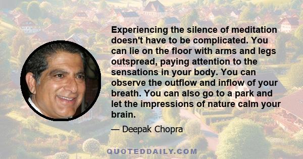 Experiencing the silence of meditation doesn't have to be complicated. You can lie on the floor with arms and legs outspread, paying attention to the sensations in your body. You can observe the outflow and inflow of