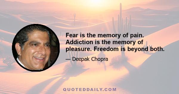 Fear is the memory of pain. Addiction is the memory of pleasure. Freedom is beyond both.