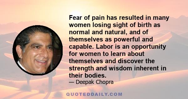 Fear of pain has resulted in many women losing sight of birth as normal and natural, and of themselves as powerful and capable. Labor is an opportunity for women to learn about themselves and discover the strength and