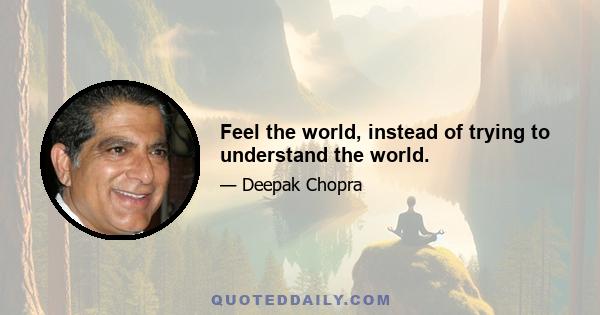 Feel the world, instead of trying to understand the world.