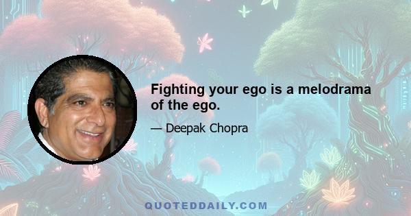 Fighting your ego is a melodrama of the ego.