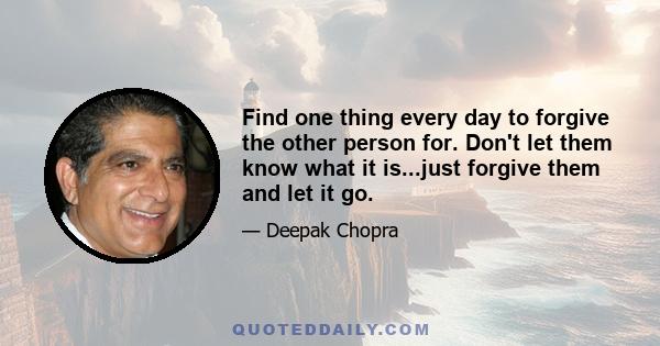 Find one thing every day to forgive the other person for. Don't let them know what it is...just forgive them and let it go.