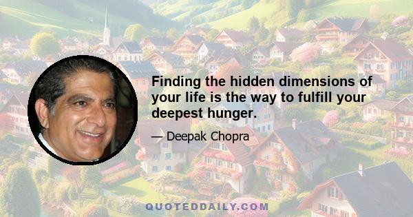 Finding the hidden dimensions of your life is the way to fulfill your deepest hunger.